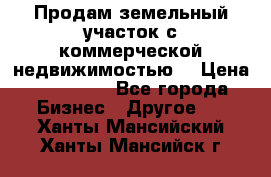 Продам земельный участок с коммерческой недвижимостью  › Цена ­ 400 000 - Все города Бизнес » Другое   . Ханты-Мансийский,Ханты-Мансийск г.